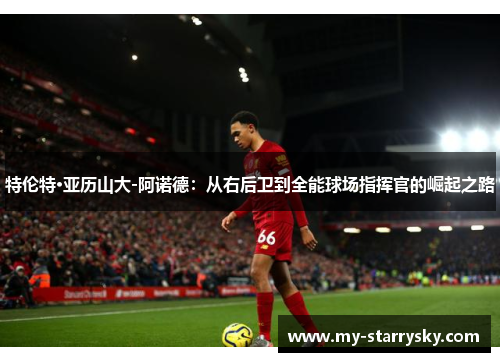 特伦特·亚历山大-阿诺德：从右后卫到全能球场指挥官的崛起之路