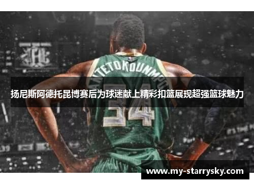 扬尼斯阿德托昆博赛后为球迷献上精彩扣篮展现超强篮球魅力