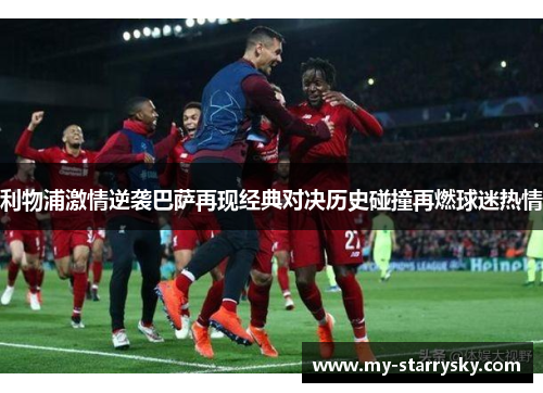 利物浦激情逆袭巴萨再现经典对决历史碰撞再燃球迷热情