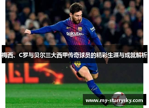 梅西、C罗与贝尔三大西甲传奇球员的精彩生涯与成就解析