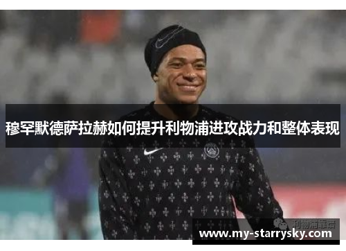穆罕默德萨拉赫如何提升利物浦进攻战力和整体表现