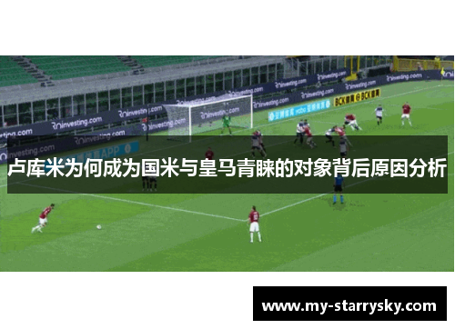 卢库米为何成为国米与皇马青睐的对象背后原因分析