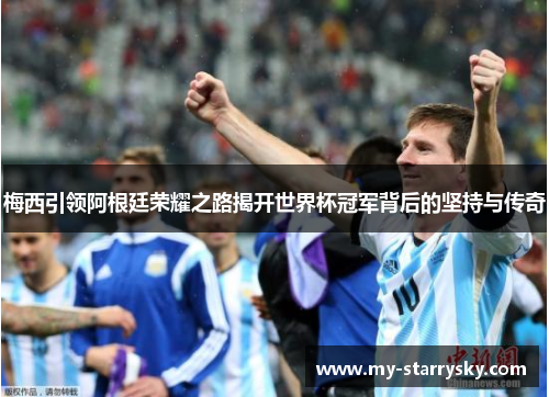 梅西引领阿根廷荣耀之路揭开世界杯冠军背后的坚持与传奇