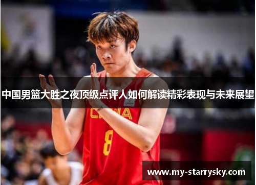 中国男篮大胜之夜顶级点评人如何解读精彩表现与未来展望