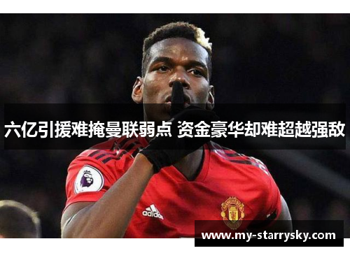 六亿引援难掩曼联弱点 资金豪华却难超越强敌