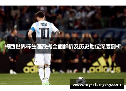 梅西世界杯生涯数据全面解析及历史地位深度剖析