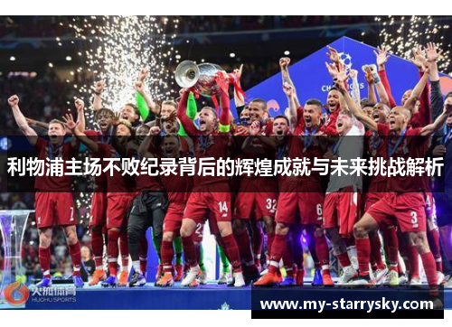 利物浦主场不败纪录背后的辉煌成就与未来挑战解析