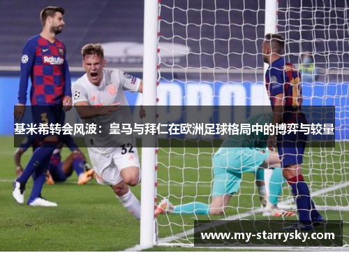 基米希转会风波：皇马与拜仁在欧洲足球格局中的博弈与较量