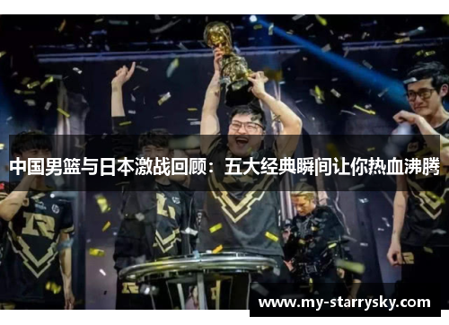 中国男篮与日本激战回顾：五大经典瞬间让你热血沸腾