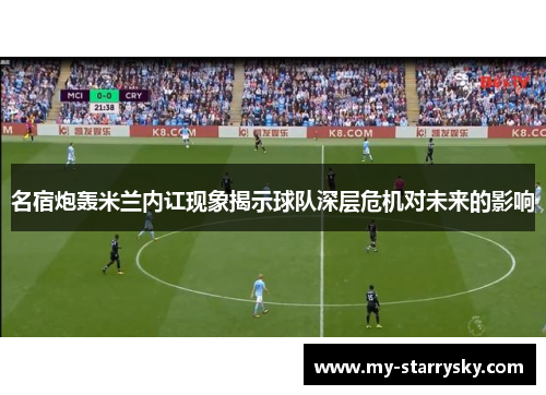 名宿炮轰米兰内讧现象揭示球队深层危机对未来的影响