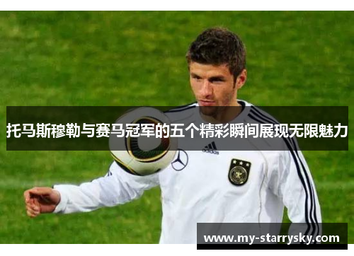 托马斯穆勒与赛马冠军的五个精彩瞬间展现无限魅力