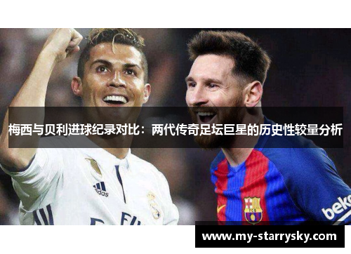 梅西与贝利进球纪录对比：两代传奇足坛巨星的历史性较量分析