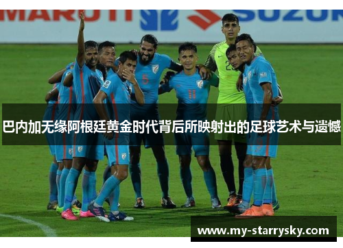巴内加无缘阿根廷黄金时代背后所映射出的足球艺术与遗憾