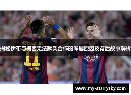 揭秘伊布与梅西无法默契合作的深层原因及背后故事解析