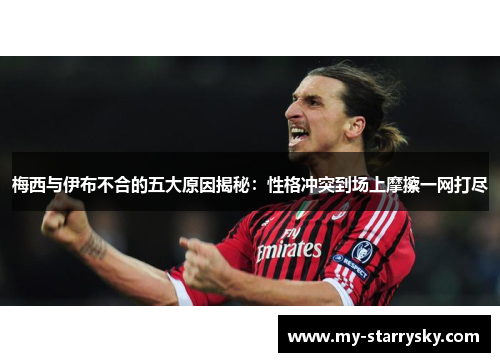 梅西与伊布不合的五大原因揭秘：性格冲突到场上摩擦一网打尽