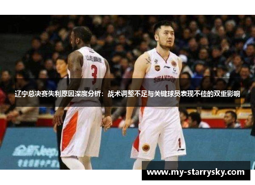 辽宁总决赛失利原因深度分析：战术调整不足与关键球员表现不佳的双重影响
