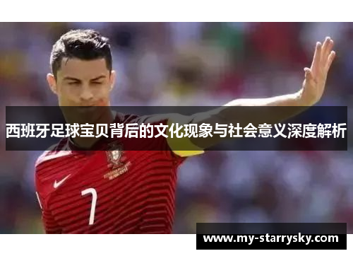 西班牙足球宝贝背后的文化现象与社会意义深度解析